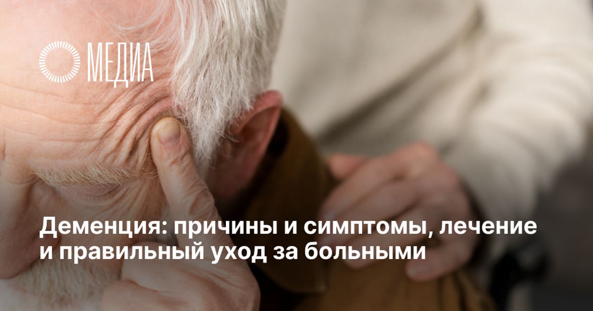 Деменция: причины и симптомы, лечение и правильный уход за больными